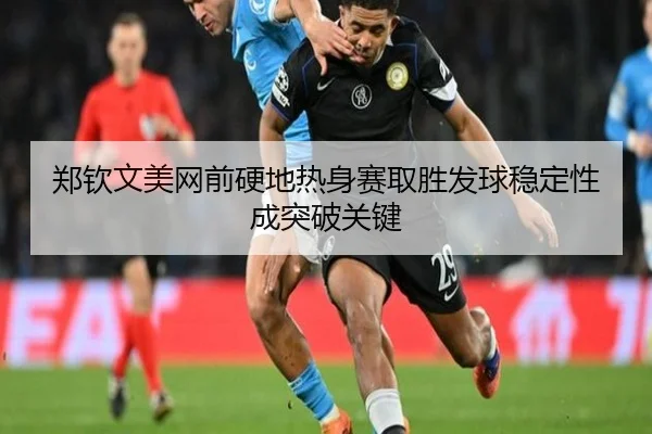 郑钦文美网前硬地热身赛取胜发球稳定性成突破关键